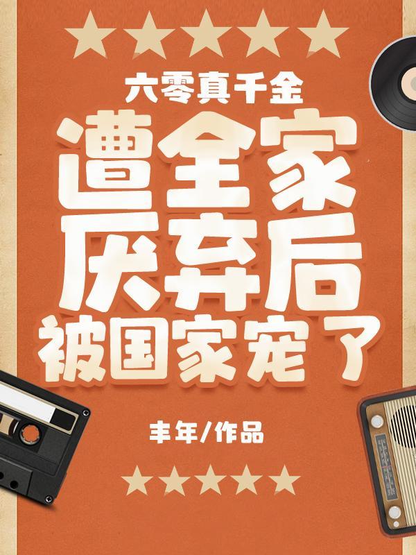 六零真千金遭全家厌弃后被国家宠 作者丰年